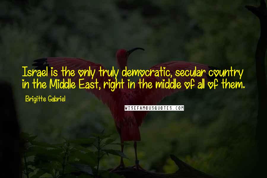 Brigitte Gabriel Quotes: Israel is the only truly democratic, secular country in the Middle East, right in the middle of all of them.