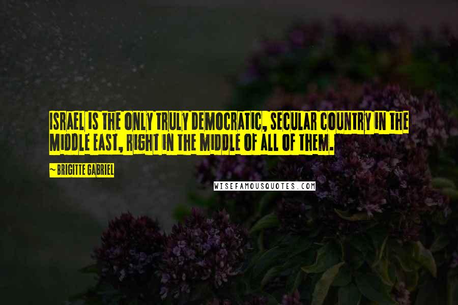 Brigitte Gabriel Quotes: Israel is the only truly democratic, secular country in the Middle East, right in the middle of all of them.