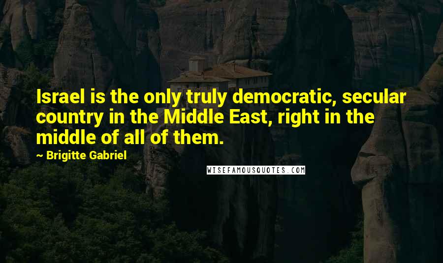 Brigitte Gabriel Quotes: Israel is the only truly democratic, secular country in the Middle East, right in the middle of all of them.