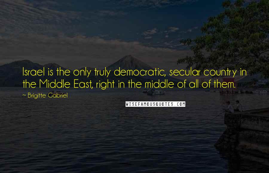 Brigitte Gabriel Quotes: Israel is the only truly democratic, secular country in the Middle East, right in the middle of all of them.
