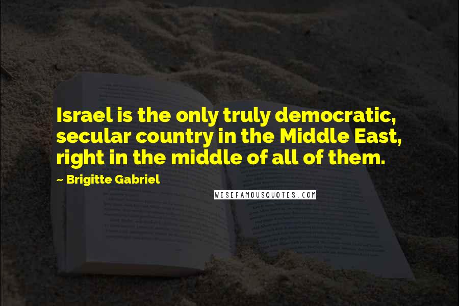 Brigitte Gabriel Quotes: Israel is the only truly democratic, secular country in the Middle East, right in the middle of all of them.
