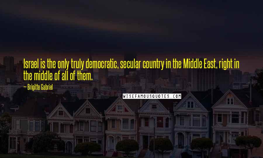 Brigitte Gabriel Quotes: Israel is the only truly democratic, secular country in the Middle East, right in the middle of all of them.