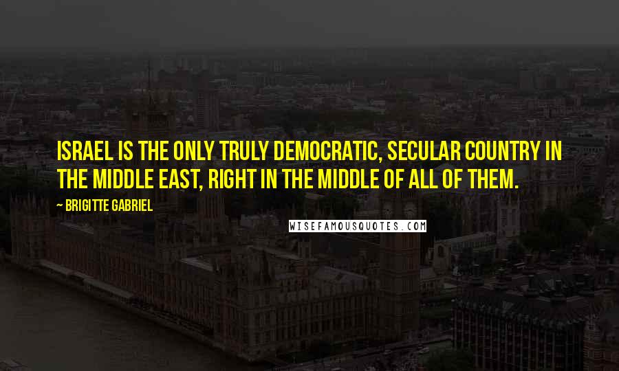Brigitte Gabriel Quotes: Israel is the only truly democratic, secular country in the Middle East, right in the middle of all of them.
