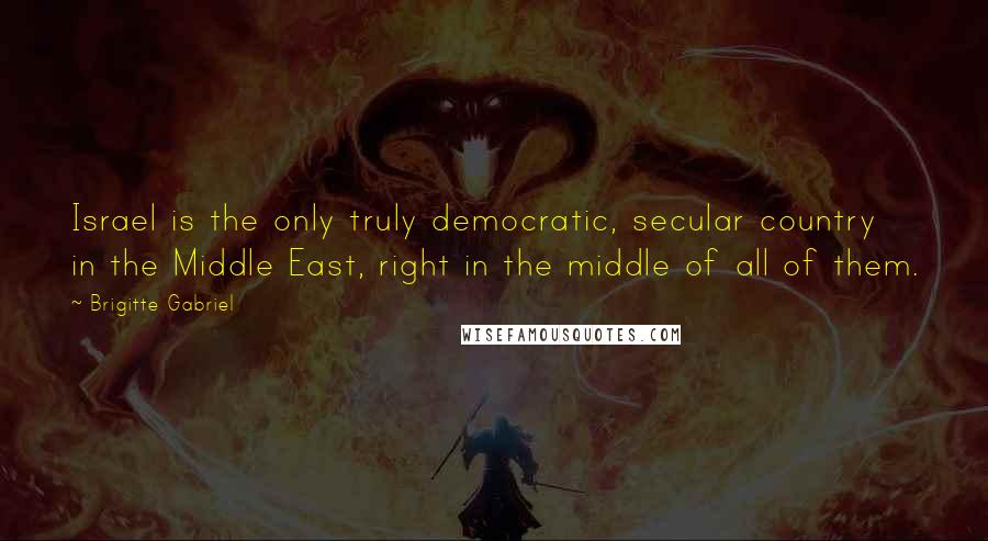 Brigitte Gabriel Quotes: Israel is the only truly democratic, secular country in the Middle East, right in the middle of all of them.
