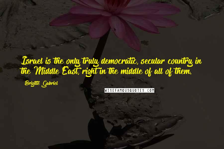Brigitte Gabriel Quotes: Israel is the only truly democratic, secular country in the Middle East, right in the middle of all of them.