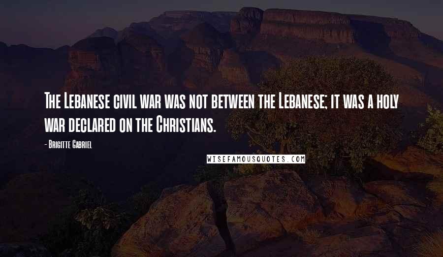Brigitte Gabriel Quotes: The Lebanese civil war was not between the Lebanese; it was a holy war declared on the Christians.