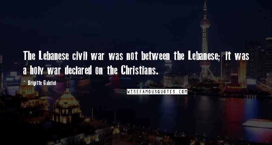 Brigitte Gabriel Quotes: The Lebanese civil war was not between the Lebanese; it was a holy war declared on the Christians.