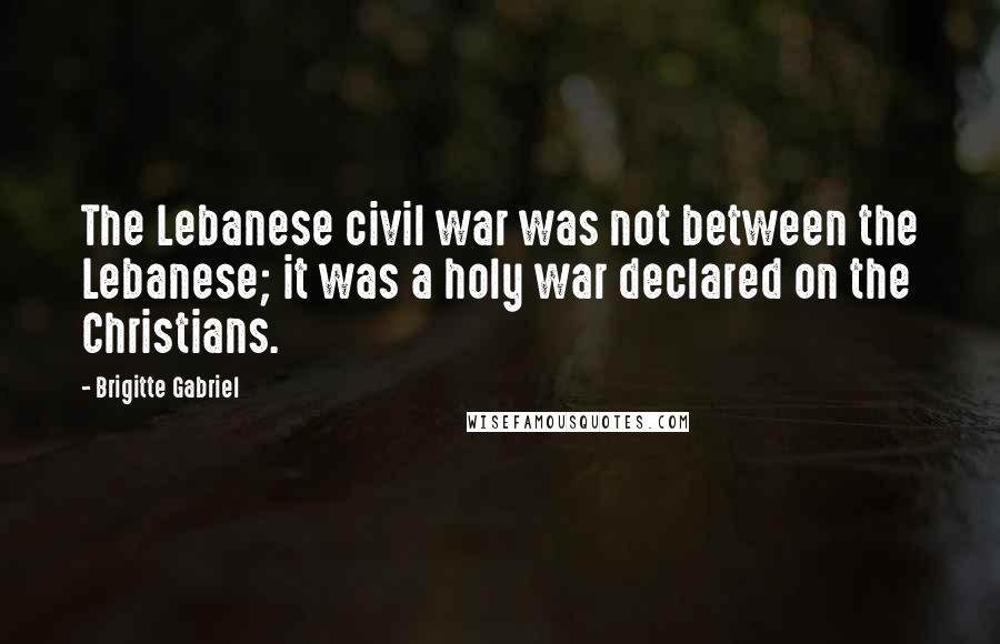 Brigitte Gabriel Quotes: The Lebanese civil war was not between the Lebanese; it was a holy war declared on the Christians.
