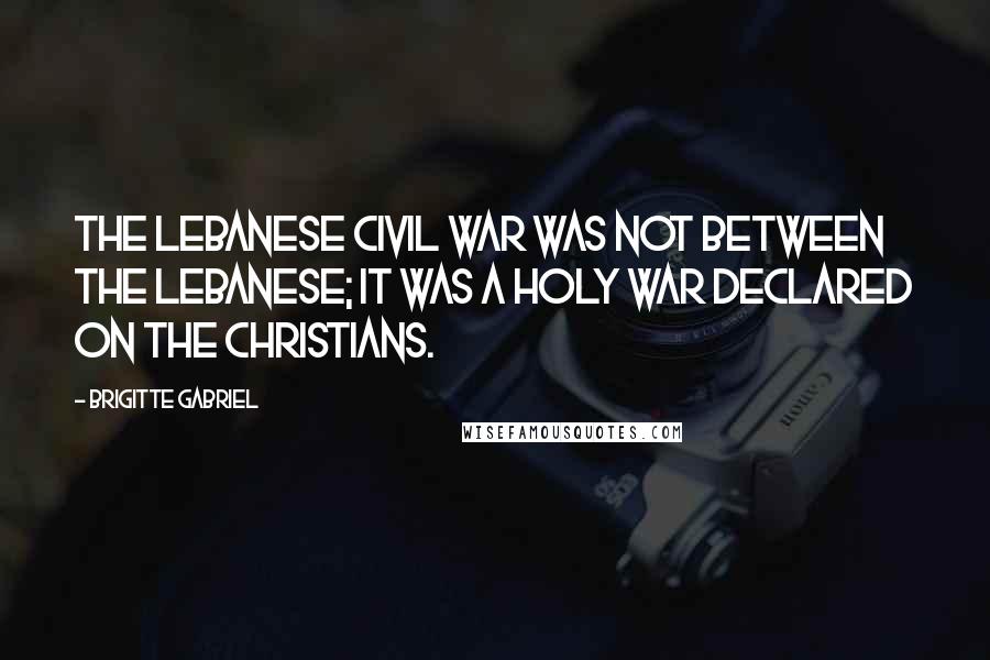 Brigitte Gabriel Quotes: The Lebanese civil war was not between the Lebanese; it was a holy war declared on the Christians.