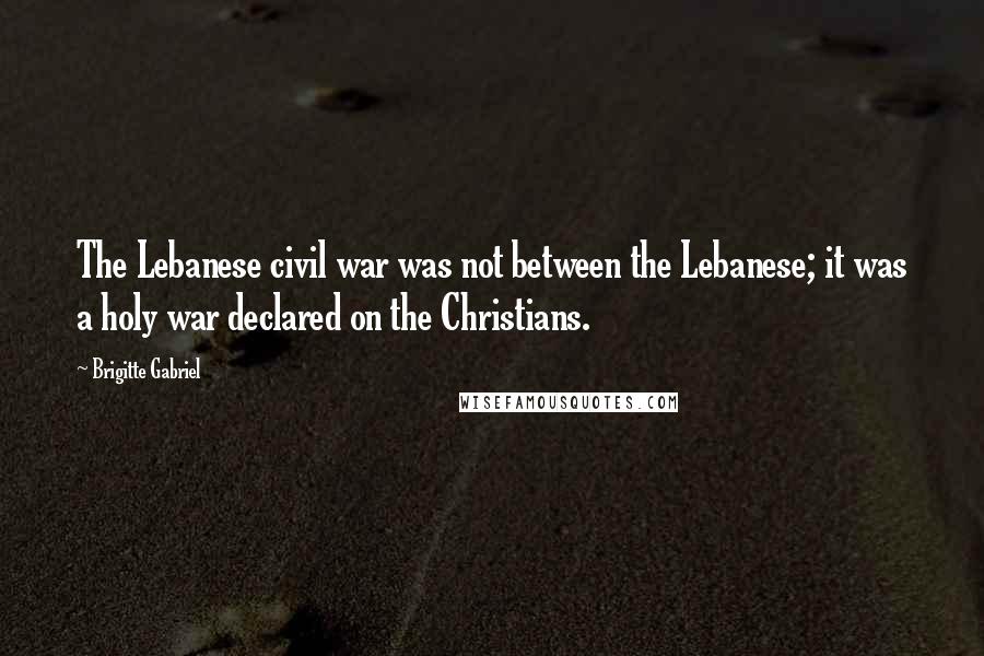 Brigitte Gabriel Quotes: The Lebanese civil war was not between the Lebanese; it was a holy war declared on the Christians.