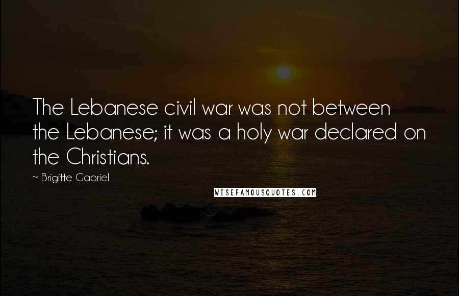 Brigitte Gabriel Quotes: The Lebanese civil war was not between the Lebanese; it was a holy war declared on the Christians.