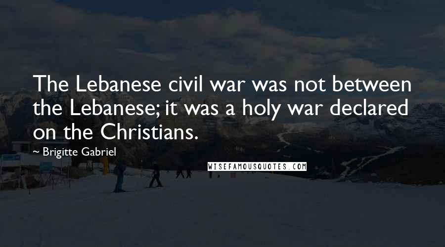 Brigitte Gabriel Quotes: The Lebanese civil war was not between the Lebanese; it was a holy war declared on the Christians.