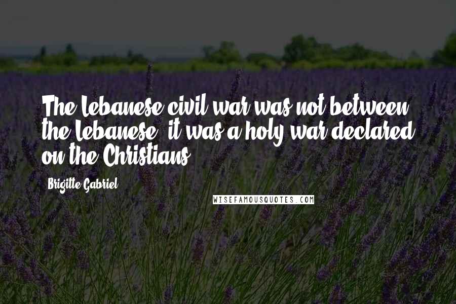 Brigitte Gabriel Quotes: The Lebanese civil war was not between the Lebanese; it was a holy war declared on the Christians.