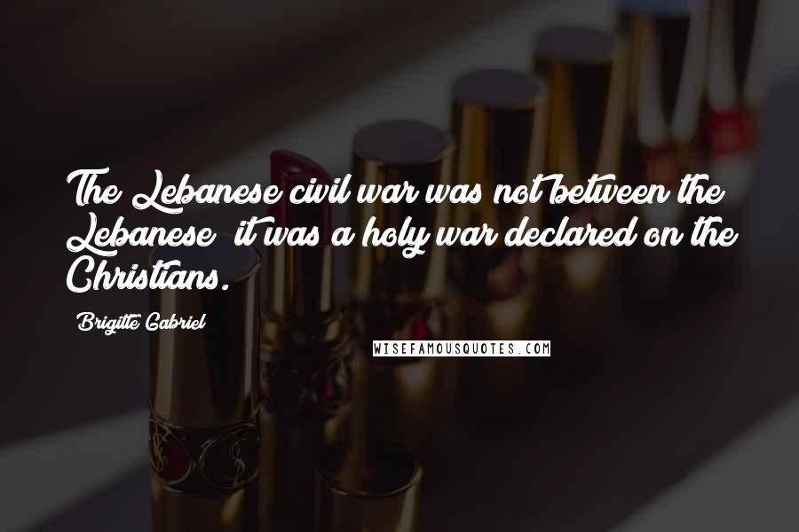 Brigitte Gabriel Quotes: The Lebanese civil war was not between the Lebanese; it was a holy war declared on the Christians.