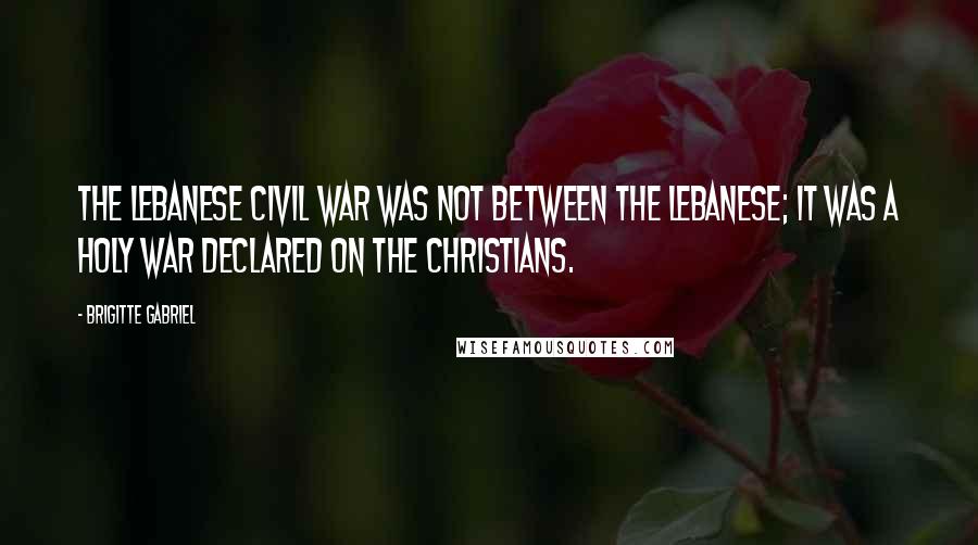 Brigitte Gabriel Quotes: The Lebanese civil war was not between the Lebanese; it was a holy war declared on the Christians.