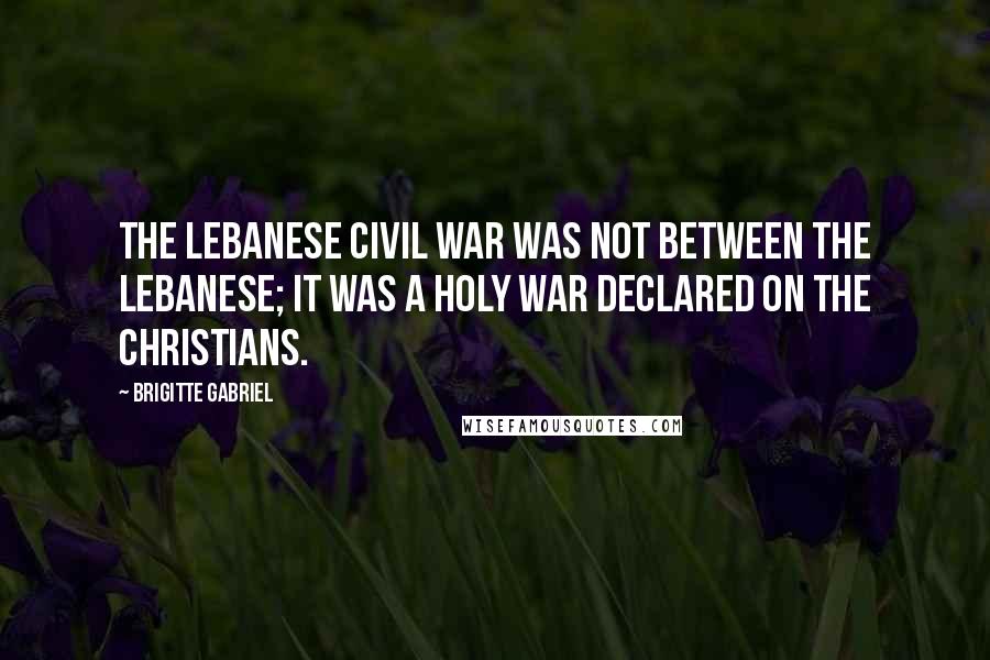 Brigitte Gabriel Quotes: The Lebanese civil war was not between the Lebanese; it was a holy war declared on the Christians.
