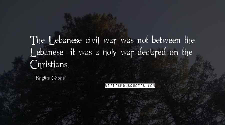 Brigitte Gabriel Quotes: The Lebanese civil war was not between the Lebanese; it was a holy war declared on the Christians.