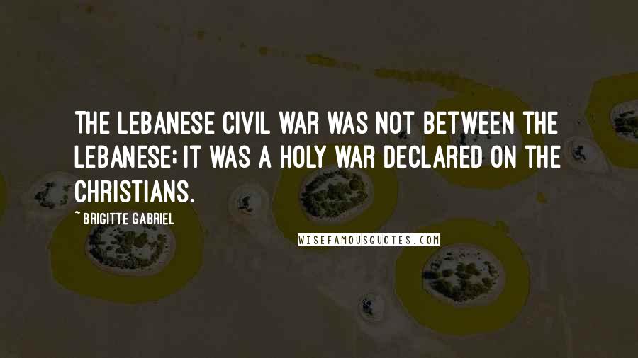 Brigitte Gabriel Quotes: The Lebanese civil war was not between the Lebanese; it was a holy war declared on the Christians.