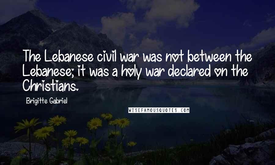 Brigitte Gabriel Quotes: The Lebanese civil war was not between the Lebanese; it was a holy war declared on the Christians.