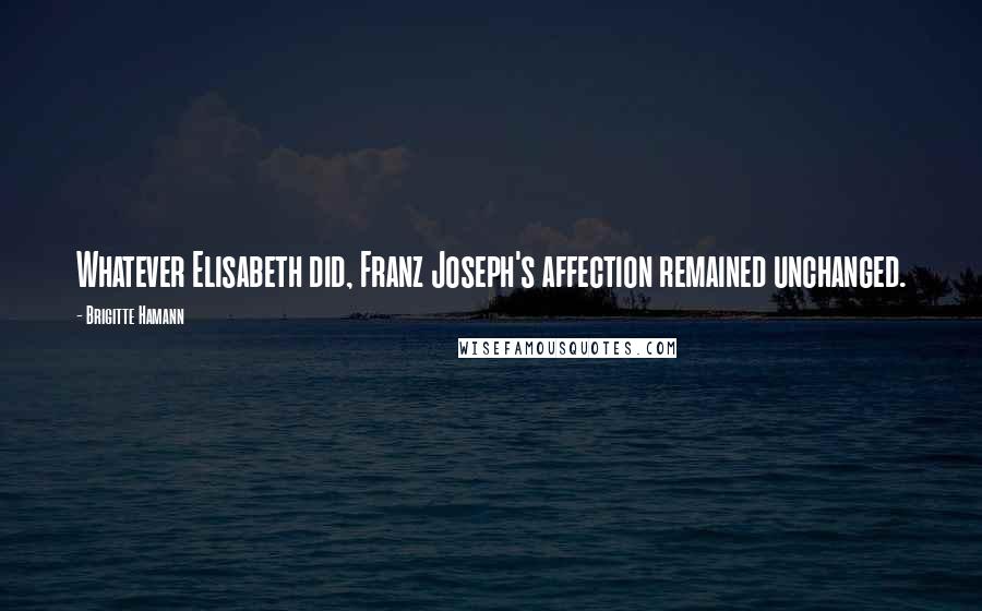 Brigitte Hamann Quotes: Whatever Elisabeth did, Franz Joseph's affection remained unchanged.