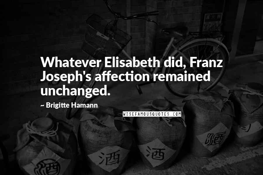 Brigitte Hamann Quotes: Whatever Elisabeth did, Franz Joseph's affection remained unchanged.