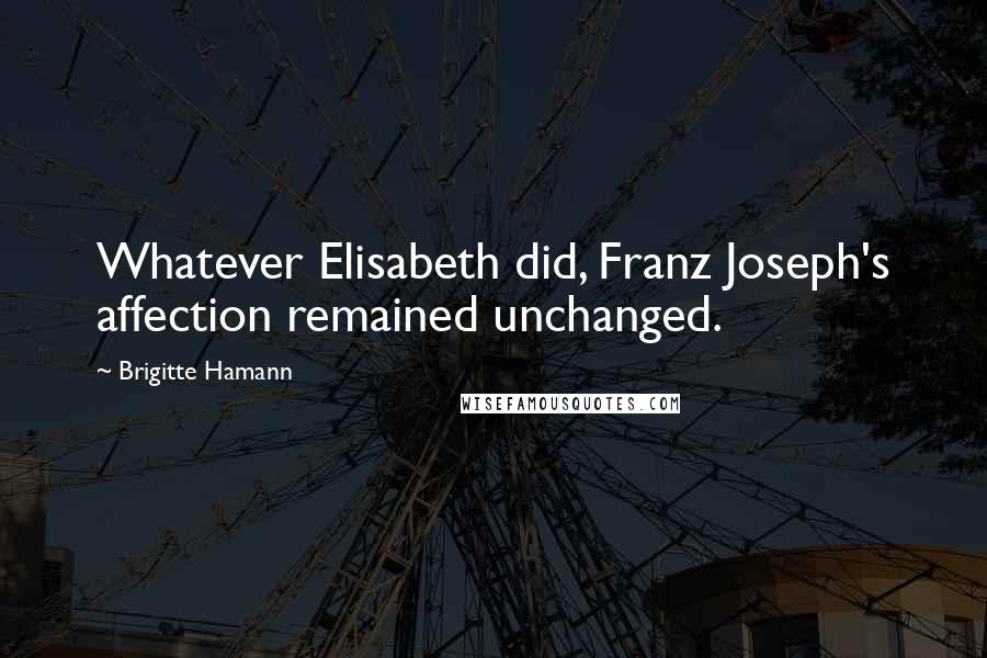 Brigitte Hamann Quotes: Whatever Elisabeth did, Franz Joseph's affection remained unchanged.