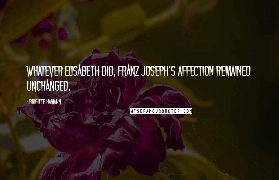 Brigitte Hamann Quotes: Whatever Elisabeth did, Franz Joseph's affection remained unchanged.