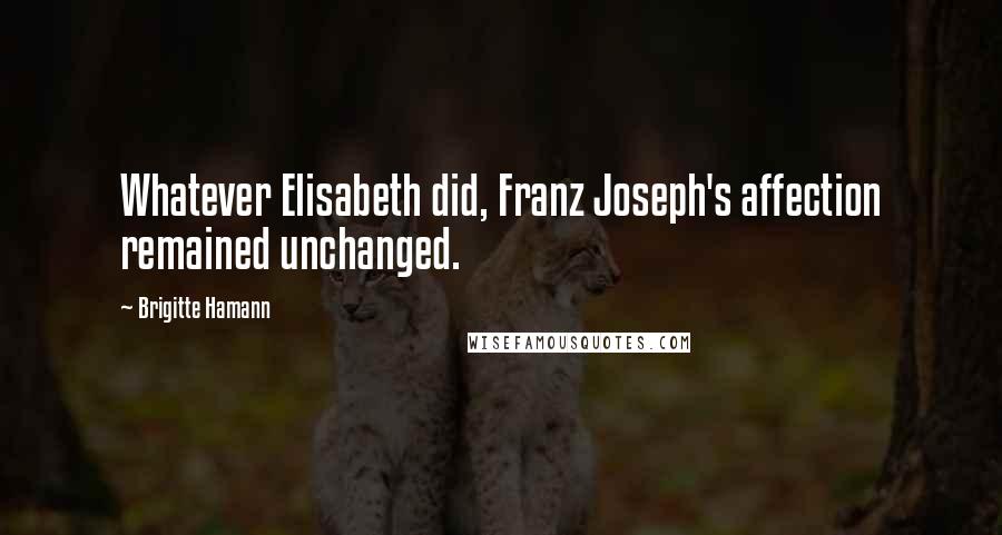 Brigitte Hamann Quotes: Whatever Elisabeth did, Franz Joseph's affection remained unchanged.