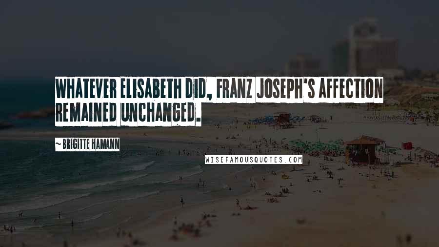 Brigitte Hamann Quotes: Whatever Elisabeth did, Franz Joseph's affection remained unchanged.