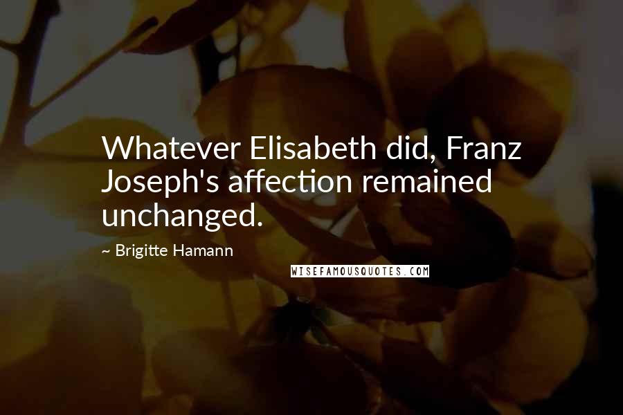 Brigitte Hamann Quotes: Whatever Elisabeth did, Franz Joseph's affection remained unchanged.