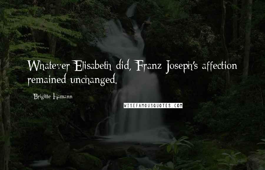 Brigitte Hamann Quotes: Whatever Elisabeth did, Franz Joseph's affection remained unchanged.