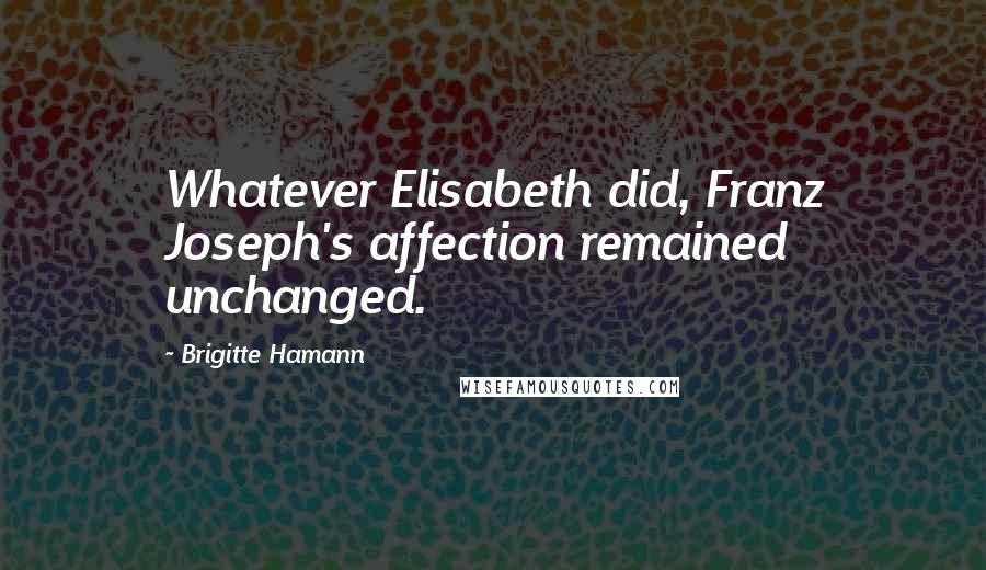 Brigitte Hamann Quotes: Whatever Elisabeth did, Franz Joseph's affection remained unchanged.