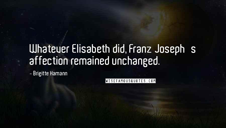 Brigitte Hamann Quotes: Whatever Elisabeth did, Franz Joseph's affection remained unchanged.
