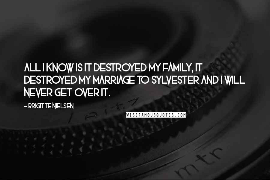 Brigitte Nielsen Quotes: All I know is it destroyed my family, it destroyed my marriage to Sylvester and I will never get over it.