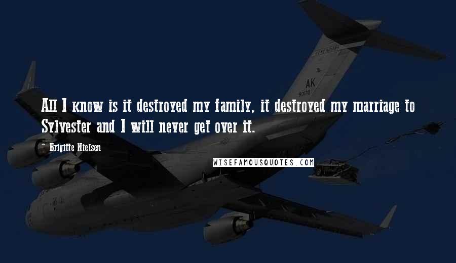 Brigitte Nielsen Quotes: All I know is it destroyed my family, it destroyed my marriage to Sylvester and I will never get over it.