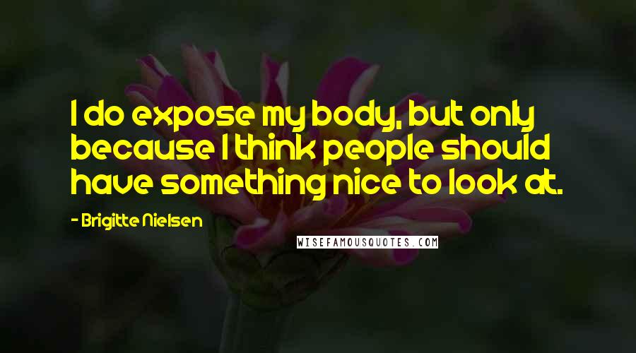 Brigitte Nielsen Quotes: I do expose my body, but only because I think people should have something nice to look at.