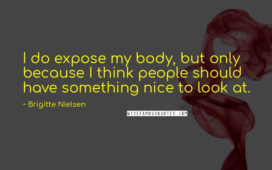 Brigitte Nielsen Quotes: I do expose my body, but only because I think people should have something nice to look at.