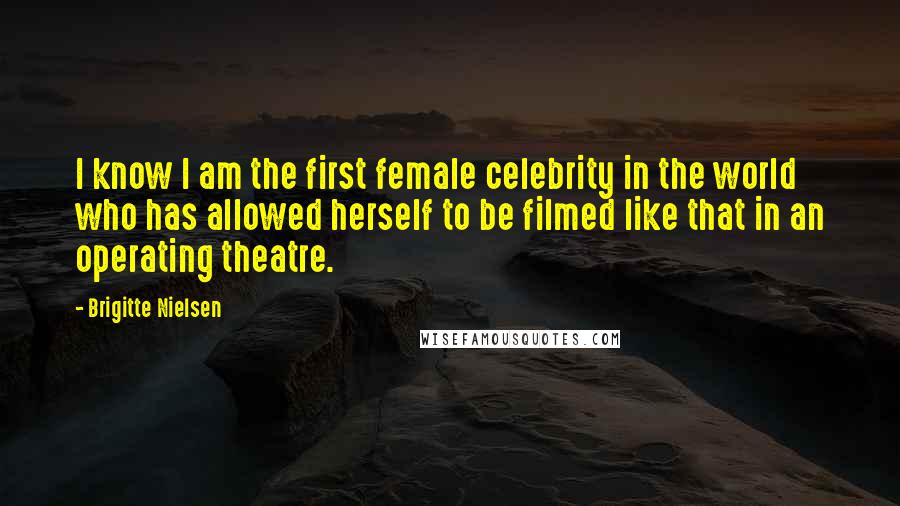 Brigitte Nielsen Quotes: I know I am the first female celebrity in the world who has allowed herself to be filmed like that in an operating theatre.