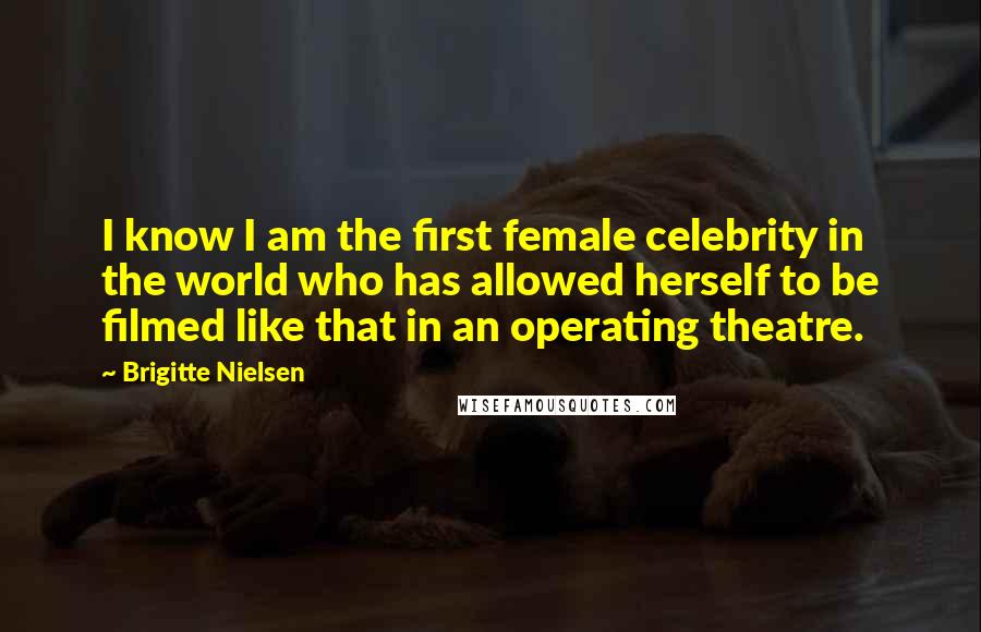 Brigitte Nielsen Quotes: I know I am the first female celebrity in the world who has allowed herself to be filmed like that in an operating theatre.