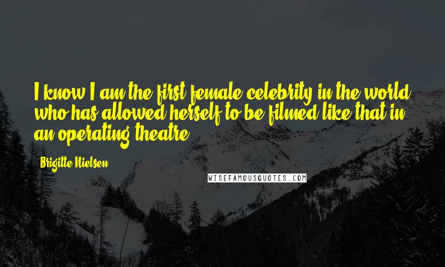 Brigitte Nielsen Quotes: I know I am the first female celebrity in the world who has allowed herself to be filmed like that in an operating theatre.