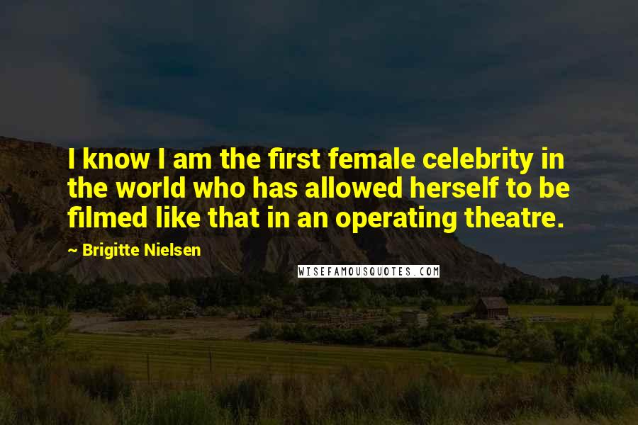 Brigitte Nielsen Quotes: I know I am the first female celebrity in the world who has allowed herself to be filmed like that in an operating theatre.