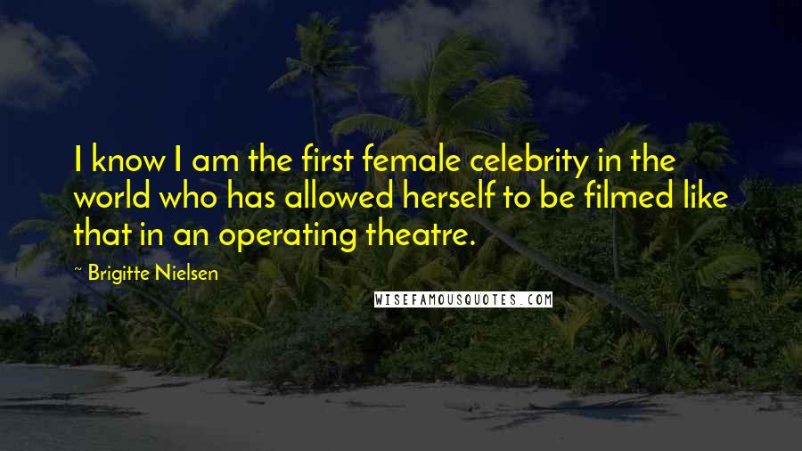 Brigitte Nielsen Quotes: I know I am the first female celebrity in the world who has allowed herself to be filmed like that in an operating theatre.