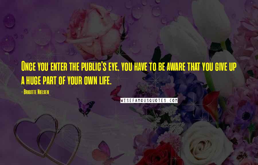 Brigitte Nielsen Quotes: Once you enter the public's eye, you have to be aware that you give up a huge part of your own life.