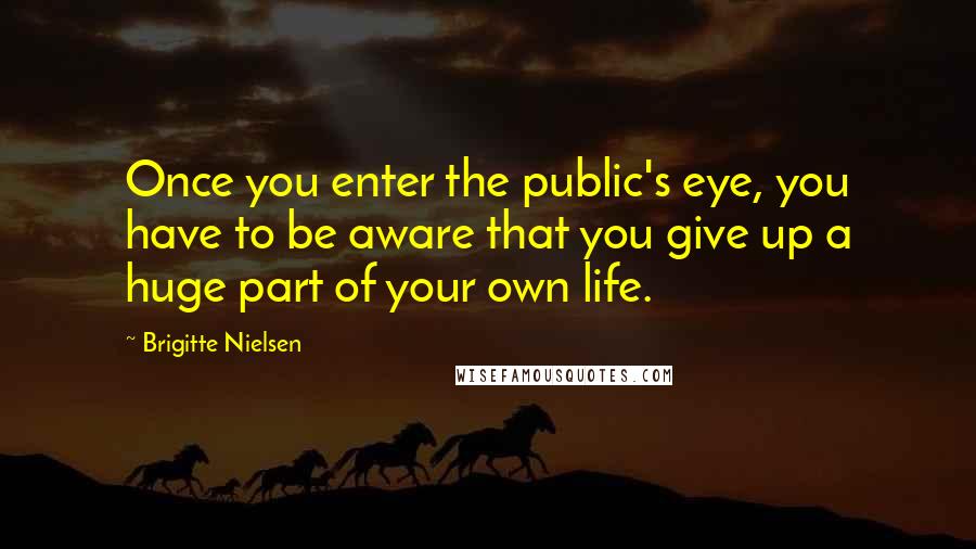 Brigitte Nielsen Quotes: Once you enter the public's eye, you have to be aware that you give up a huge part of your own life.