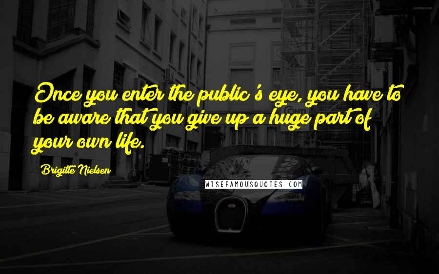 Brigitte Nielsen Quotes: Once you enter the public's eye, you have to be aware that you give up a huge part of your own life.