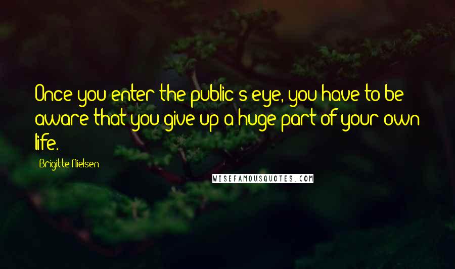 Brigitte Nielsen Quotes: Once you enter the public's eye, you have to be aware that you give up a huge part of your own life.