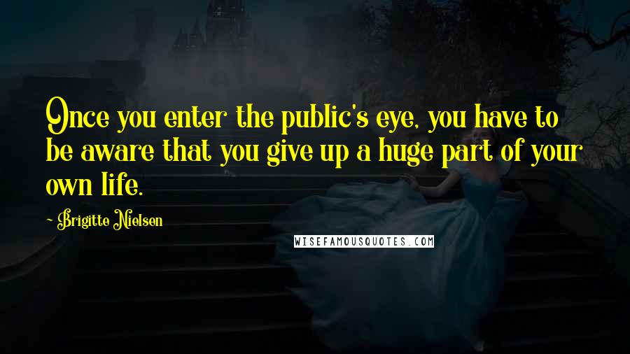 Brigitte Nielsen Quotes: Once you enter the public's eye, you have to be aware that you give up a huge part of your own life.