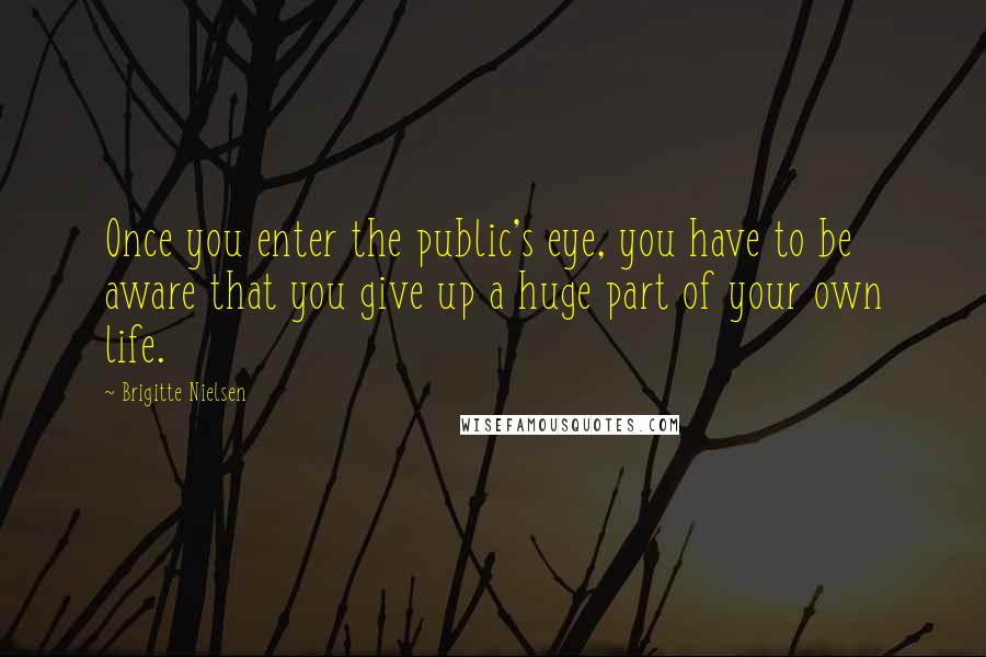 Brigitte Nielsen Quotes: Once you enter the public's eye, you have to be aware that you give up a huge part of your own life.
