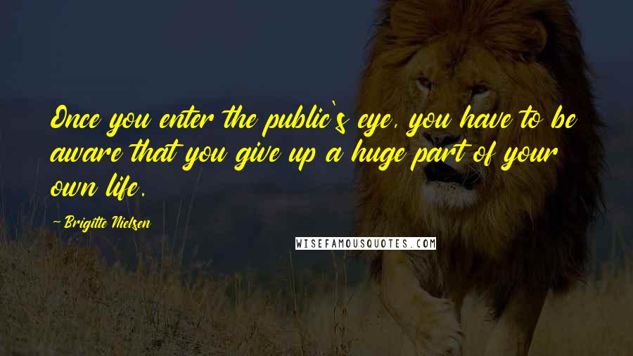 Brigitte Nielsen Quotes: Once you enter the public's eye, you have to be aware that you give up a huge part of your own life.