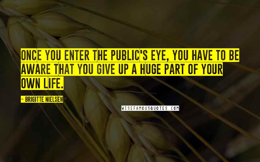 Brigitte Nielsen Quotes: Once you enter the public's eye, you have to be aware that you give up a huge part of your own life.